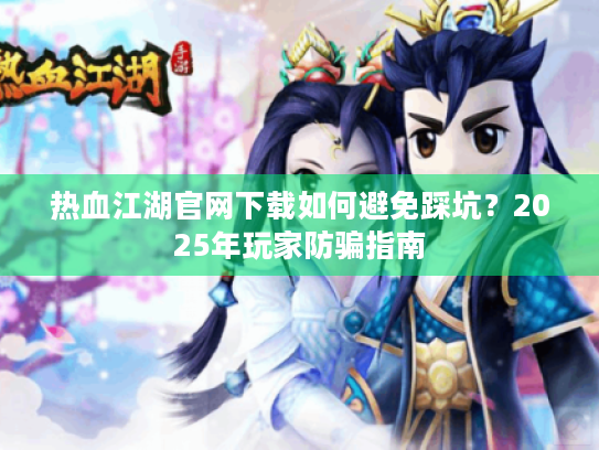 热血江湖官网下载如何避免踩坑?2025年玩家防骗指南 热血江湖官网下载如何避免踩坑?2025年玩家防骗指南