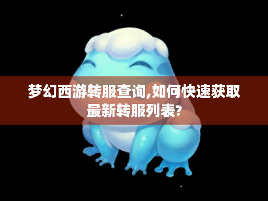 梦幻西游转服查询,如何快速获取最新转服列表? 梦幻西游转服查询,如何快速获取最新转服列表?