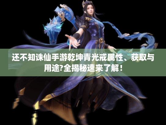 还不知诛仙手游乾坤青光戒属性、获取与用途?全揭秘速来了解! 还不知诛仙手游乾坤青光戒属性、获取与用途?全揭秘速来了解!