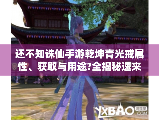 还不知诛仙手游乾坤青光戒属性、获取与用途?全揭秘速来了解! 还不知诛仙手游乾坤青光戒属性、获取与用途?全揭秘速来了解!