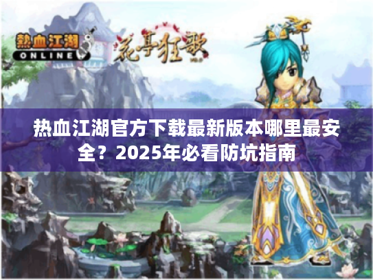 热血江湖官方下载最新版本哪里最安全?2025年必看防坑指南 热血江湖官方下载最新版本哪里最安全?2025年必看防坑指南