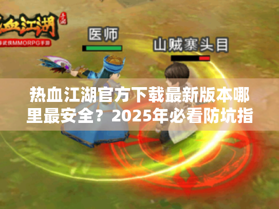 热血江湖官方下载最新版本哪里最安全?2025年必看防坑指南 热血江湖官方下载最新版本哪里最安全?2025年必看防坑指南