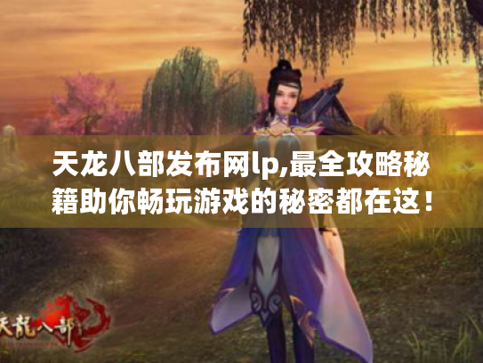 天龙八部发布网lp,最全攻略秘籍助你畅玩游戏的秘密都在这! 天龙八部发布网lp,最全攻略秘籍助你畅玩游戏的秘密都在这!
