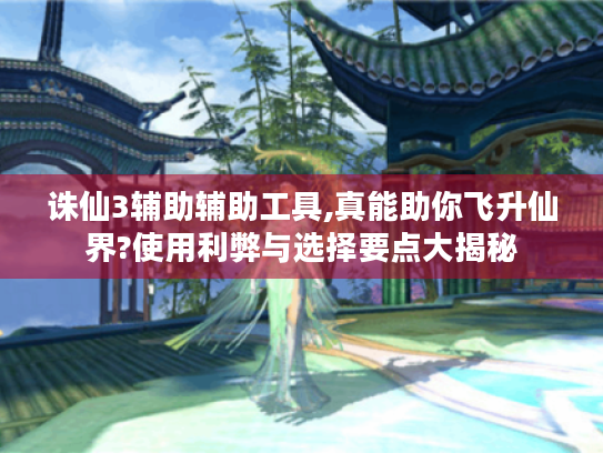 诛仙3辅助辅助工具,真能助你飞升仙界?使用利弊与选择要点大揭秘 诛仙3辅助辅助工具,真能助你飞升仙界?使用利弊与选择要点大揭秘