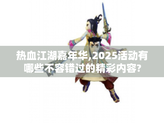 热血江湖嘉年华,2025活动有哪些不容错过的精彩内容? 热血江湖嘉年华,2025活动有哪些不容错过的精彩内容?