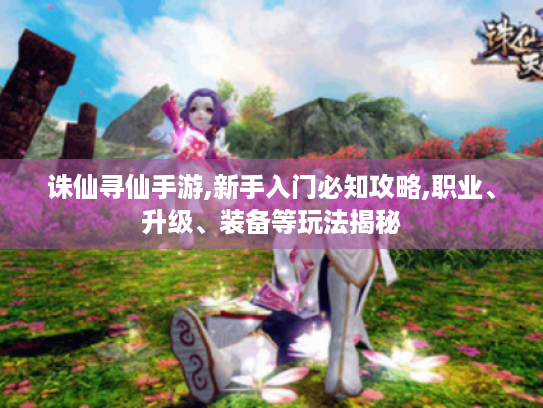 诛仙寻仙手游,新手入门必知攻略,职业、升级、装备等玩法揭秘
