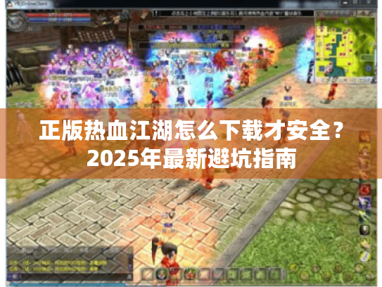 正版热血江湖怎么下载才安全?2025年最新避坑指南 正版热血江湖怎么下载才安全?2025年最新避坑指南