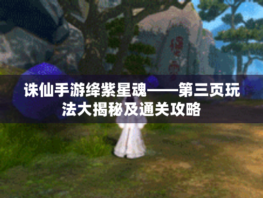 诛仙手游绛紫星魂——第三页玩法大揭秘及通关攻略 诛仙手游绛紫星魂——第三页玩法大揭秘及通关攻略