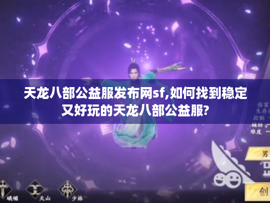 天龙八部公益服发布网sf,如何找到稳定又好玩的天龙八部公益服? 天龙八部公益服发布网sf,如何找到稳定又好玩的天龙八部公益服?