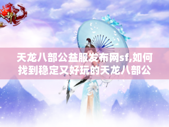 天龙八部公益服发布网sf,如何找到稳定又好玩的天龙八部公益服? 天龙八部公益服发布网sf,如何找到稳定又好玩的天龙八部公益服?