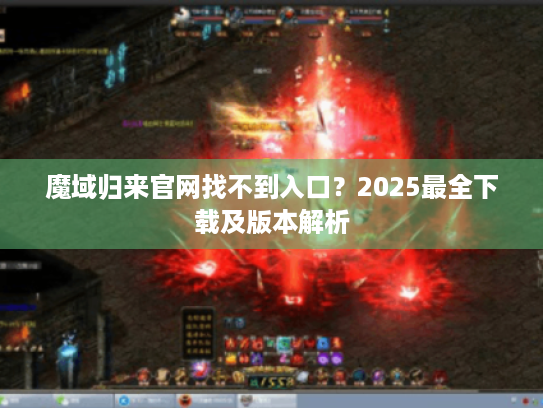 魔域归来官网找不到入口?2025最全下载及版本解析 魔域归来官网找不到入口?2025最全下载及版本解析