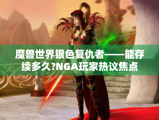 魔兽世界银色复仇者——能存续多久?NGA玩家热议焦点 魔兽世界银色复仇者——能存续多久?NGA玩家热议焦点