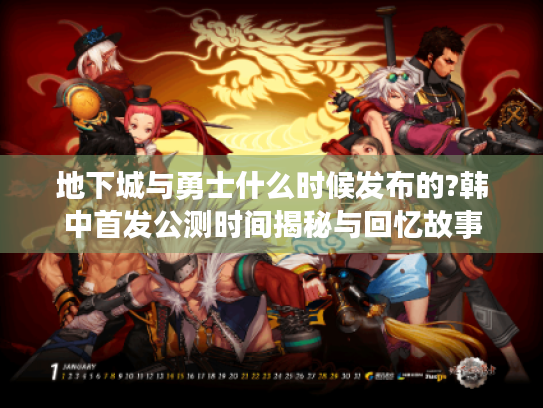 地下城与勇士什么时候发布的?韩中首发公测时间揭秘与回忆故事 地下城与勇士什么时候发布的?韩中首发公测时间揭秘与回忆故事