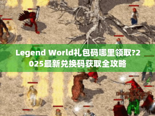 Legend World礼包码哪里领取?2025最新兑换码获取全攻略 Legend World礼包码哪里领取?2025最新兑换码获取全攻略