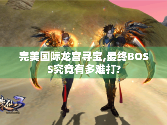 完美国际龙宫寻宝,最终BOSS究竟有多难打? 完美国际龙宫寻宝,最终BOSS究竟有多难打?