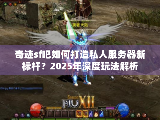 奇迹sf吧如何打造私人服务器新标杆？2025年深度玩法解析