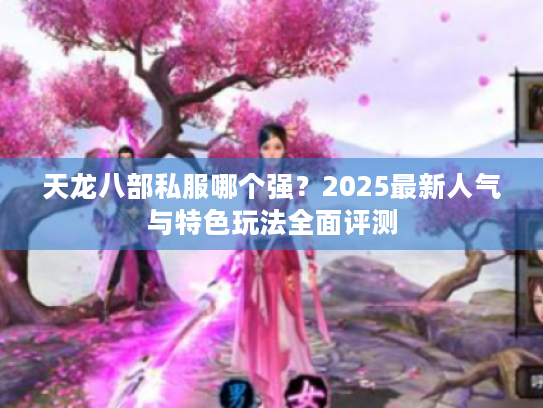 天龙八部私服哪个强?2025最新人气与特色玩法全面评测 天龙八部私服哪个强?2025最新人气与特色玩法全面评测