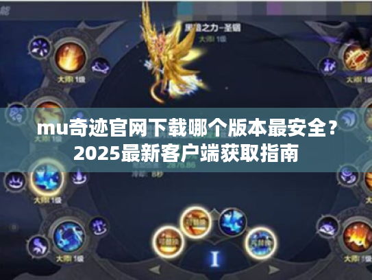 mu奇迹官网下载哪个版本最安全?2025最新客户端获取指南 mu奇迹官网下载哪个版本最安全?2025最新客户端获取指南