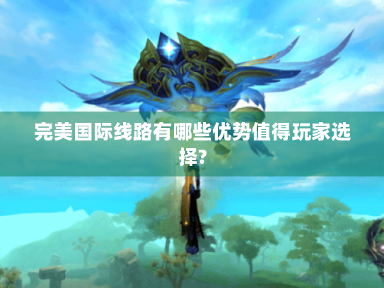 完美国际线路有哪些优势值得玩家选择? 完美国际线路有哪些优势值得玩家选择?