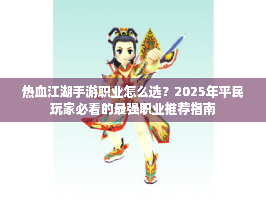 热血江湖手游职业怎么选?2025年平民玩家必看的最强职业推荐指南 热血江湖手游职业怎么选?2025年平民玩家必看的最强职业推荐指南