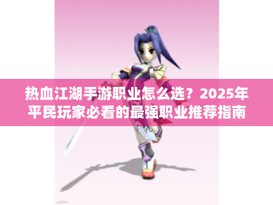 热血江湖手游职业怎么选?2025年平民玩家必看的最强职业推荐指南 热血江湖手游职业怎么选?2025年平民玩家必看的最强职业推荐指南