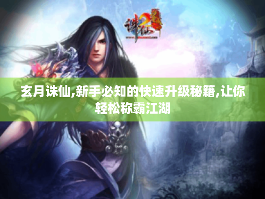 玄月诛仙,新手必知的快速升级秘籍,让你轻松称霸江湖 玄月诛仙,新手必知的快速升级秘籍,让你轻松称霸江湖