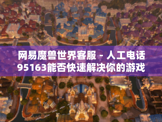网易魔兽世界客服 - 人工电话95163能否快速解决你的游戏难题? 网易魔兽世界客服 - 人工电话95163能否快速解决你的游戏难题?