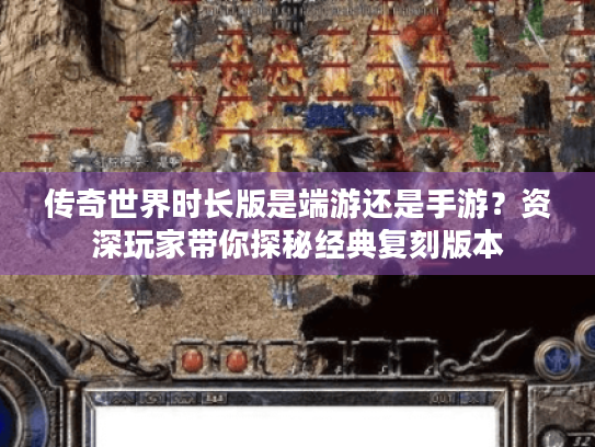 传奇世界时长版是端游还是手游?资深玩家带你探秘经典复刻版本 传奇世界时长版是端游还是手游?资深玩家带你探秘经典复刻版本