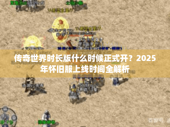 传奇世界时长版什么时候正式开?2025年怀旧服上线时间全解析 传奇世界时长版什么时候正式开?2025年怀旧服上线时间全解析