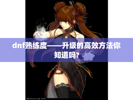 dnf熟练度——升级的高效方法你知道吗? dnf熟练度——升级的高效方法你知道吗?