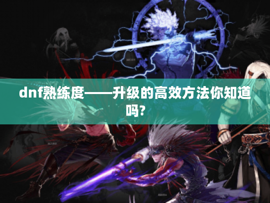 dnf熟练度——升级的高效方法你知道吗? dnf熟练度——升级的高效方法你知道吗?