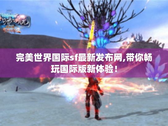 完美世界国际sf最新发布网,带你畅玩国际版新体验! 完美世界国际sf最新发布网,带你畅玩国际版新体验!
