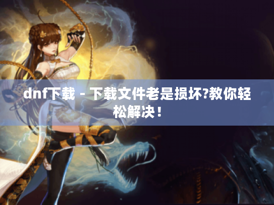 dnf下载 - 下载文件老是损坏?教你轻松解决！