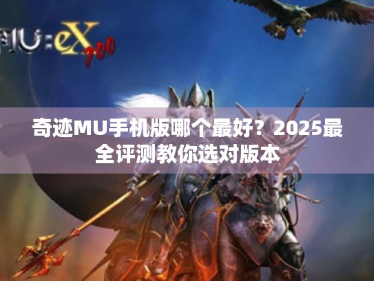 奇迹MU手机版哪个最好?2025最全评测教你选对版本 奇迹MU手机版哪个最好?2025最全评测教你选对版本
