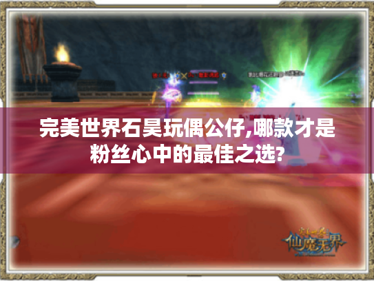 完美世界石昊玩偶公仔,哪款才是粉丝心中的最佳之选? 完美世界石昊玩偶公仔,哪款才是粉丝心中的最佳之选?