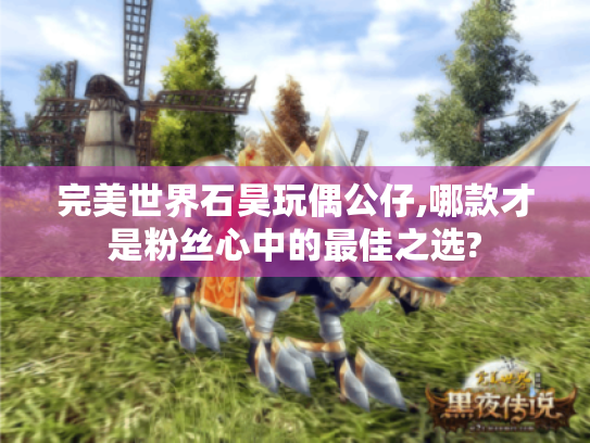 完美世界石昊玩偶公仔,哪款才是粉丝心中的最佳之选? 完美世界石昊玩偶公仔,哪款才是粉丝心中的最佳之选?