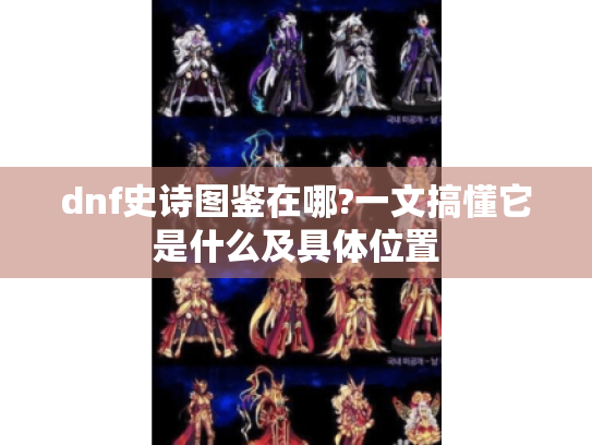 dnf史诗图鉴在哪?一文搞懂它是什么及具体位置 dnf史诗图鉴在哪?一文搞懂它是什么及具体位置