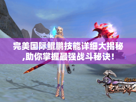 完美国际鲲鹏技能详细大揭秘,助你掌握最强战斗秘诀! 完美国际鲲鹏技能详细大揭秘,助你掌握最强战斗秘诀!