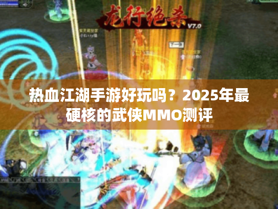 热血江湖手游好玩吗?2025年最硬核的武侠MMO测评 热血江湖手游好玩吗?2025年最硬核的武侠MMO测评
