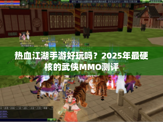 热血江湖手游好玩吗?2025年最硬核的武侠MMO测评 热血江湖手游好玩吗?2025年最硬核的武侠MMO测评
