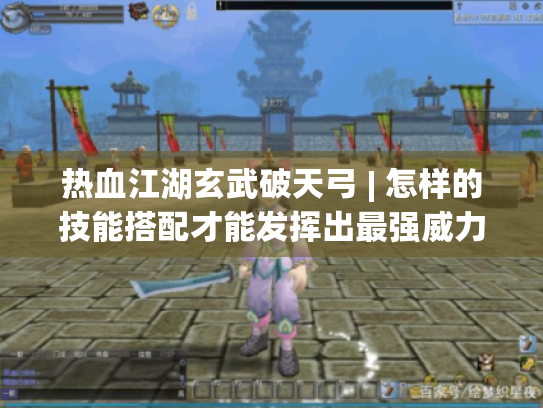 热血江湖玄武破天弓 | 怎样的技能搭配才能发挥出最强威力? 热血江湖玄武破天弓 | 怎样的技能搭配才能发挥出最强威力?