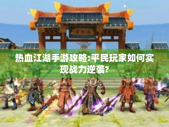 热血江湖手游攻略:平民玩家如何实现战力逆袭? 热血江湖手游攻略:平民玩家如何实现战力逆袭?