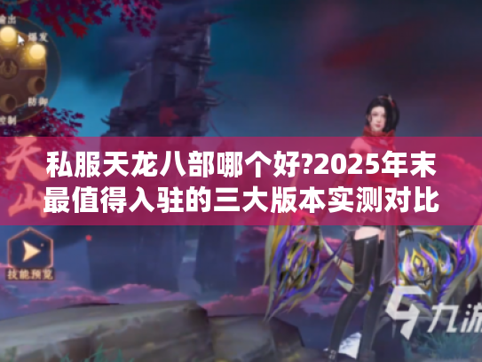 私服天龙八部哪个好?2025年末最值得入驻的三大版本实测对比 私服天龙八部哪个好?2025年末最值得入驻的三大版本实测对比
