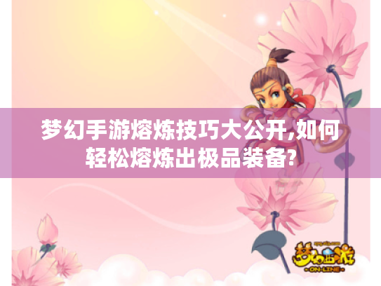 梦幻手游熔炼技巧大公开,如何轻松熔炼出极品装备? 梦幻手游熔炼技巧大公开,如何轻松熔炼出极品装备?