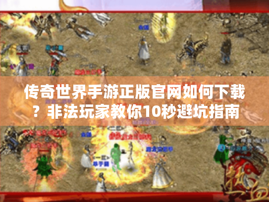 传奇世界手游正版官网如何下载?非法玩家教你10秒避坑指南 传奇世界手游正版官网如何下载?非法玩家教你10秒避坑指南