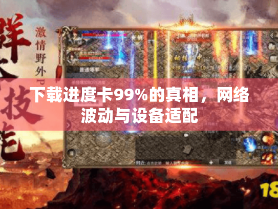 下载进度卡99%的真相,网络波动与设备适配 下载进度卡99%的真相,网络波动与设备适配