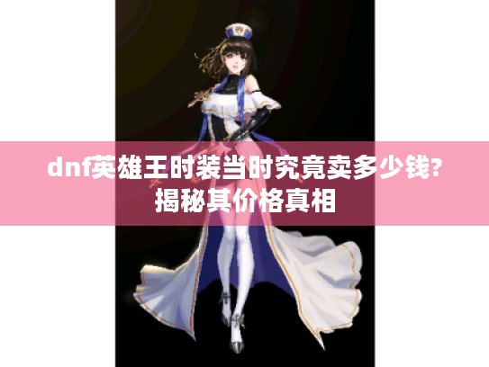 dnf英雄王时装当时究竟卖多少钱?揭秘其价格真相 dnf英雄王时装当时究竟卖多少钱?揭秘其价格真相
