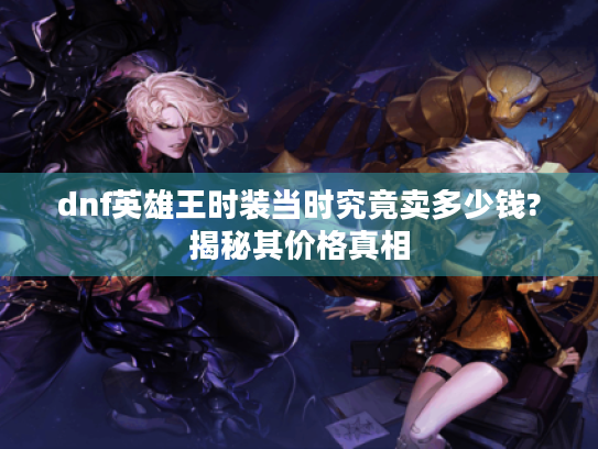 dnf英雄王时装当时究竟卖多少钱?揭秘其价格真相 dnf英雄王时装当时究竟卖多少钱?揭秘其价格真相