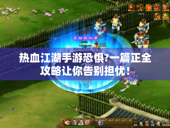 热血江湖手游恐惧?一篇正全攻略让你告别担忧! 热血江湖手游恐惧?一篇正全攻略让你告别担忧!