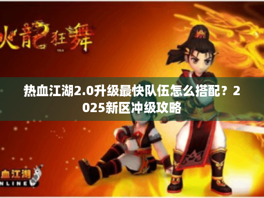 热血江湖2.0升级最快队伍怎么搭配?2025新区冲级攻略 热血江湖2.0升级最快队伍怎么搭配?2025新区冲级攻略